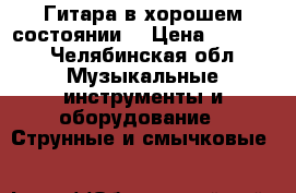 Гитара в хорошем состоянии  › Цена ­ 4 000 - Челябинская обл. Музыкальные инструменты и оборудование » Струнные и смычковые   